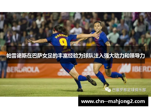 帕雷德斯在巴萨女足的丰富经验为球队注入强大动力和领导力 帕雷德斯在巴萨女足的丰富经验为球队注入强大动力和领导力