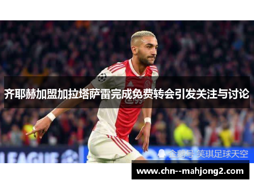 齐耶赫加盟加拉塔萨雷完成免费转会引发关注与讨论 齐耶赫加盟加拉塔萨雷完成免费转会引发关注与讨论