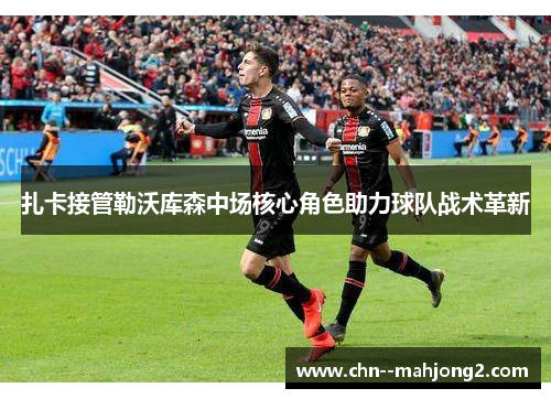 扎卡接管勒沃库森中场核心角色助力球队战术革新