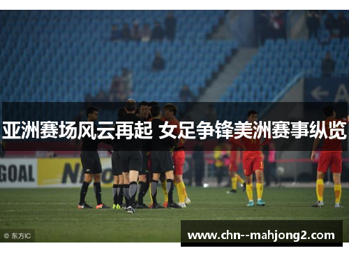 亚洲赛场风云再起 女足争锋美洲赛事纵览 亚洲赛场风云再起 女足争锋美洲赛事纵览